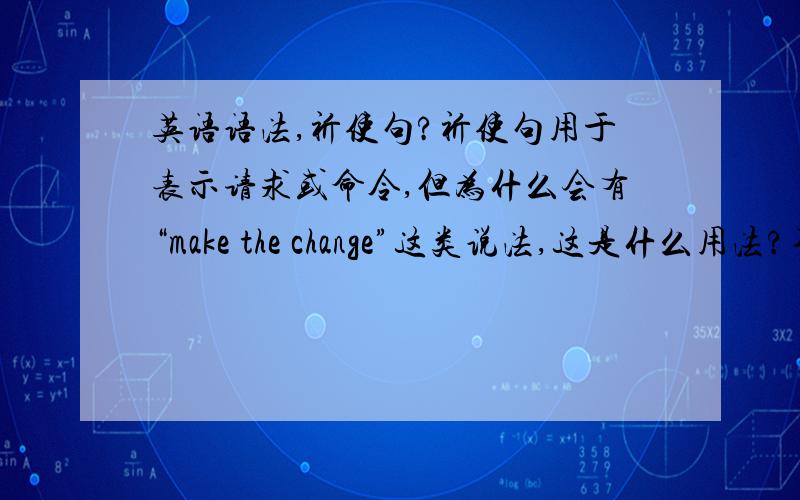 英语语法,祈使句?祈使句用于表示请求或命令,但为什么会有“make the change”这类说法,这是什么用法?不是应