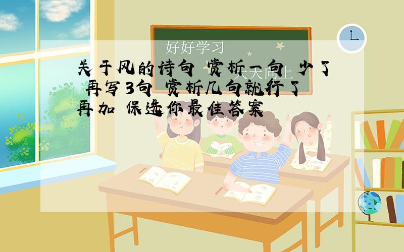 关于风的诗句 赏析一句 少了 再写3句 赏析几句就行了 再加 保选你最佳答案