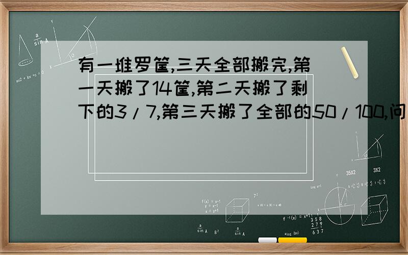 有一堆罗筐,三天全部搬完,第一天搬了14筐,第二天搬了剩下的3/7,第三天搬了全部的50/100,问第三天搬了多少?请不