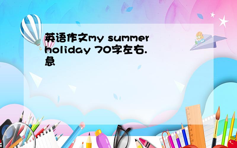 英语作文my summer holiday 70字左右.急