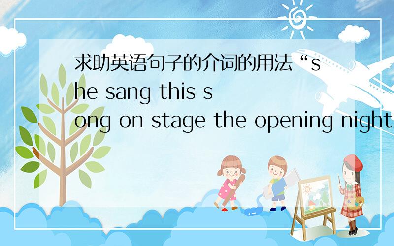 求助英语句子的介词的用法“she sang this song on stage the opening night”