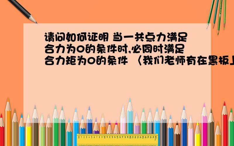 请问如何证明 当一共点力满足合力为0的条件时,必同时满足合力矩为0的条件 〈我们老师有在黑板上证过一遍