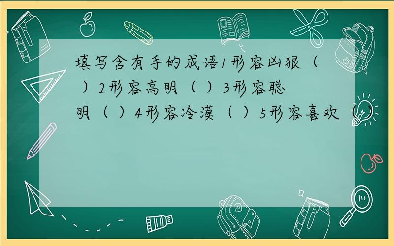 填写含有手的成语1形容凶狠（ ）2形容高明（ ）3形容聪明（ ）4形容冷漠（ ）5形容喜欢（ ）