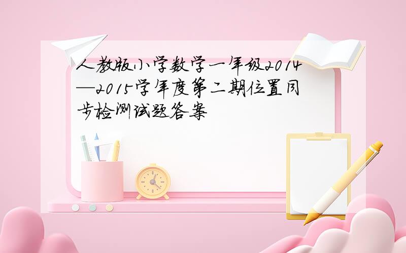 人教版小学数学一年级2014—2015学年度第二期位置同步检测试题答案