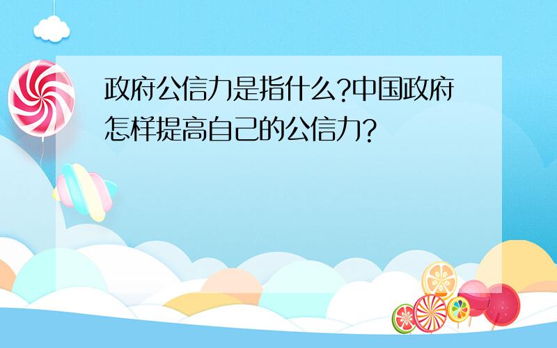 政府公信力是指什么?中国政府怎样提高自己的公信力?