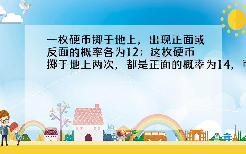 一枚硬币掷于地上，出现正面或反面的概率各为12；这枚硬币掷于地上两次，都是正面的概率为14，可以理解为12×12；同理，