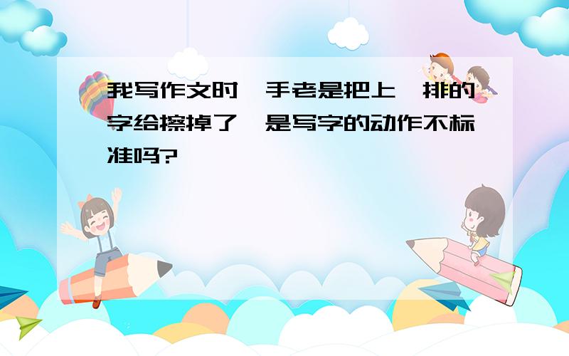 我写作文时,手老是把上一排的字给擦掉了,是写字的动作不标准吗?