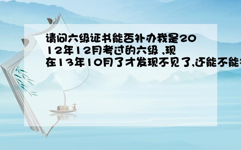 请问六级证书能否补办我是2012年12月考过的六级 ,现在13年10月了才发现不见了,还能不能补办?还是只能办个成绩证明