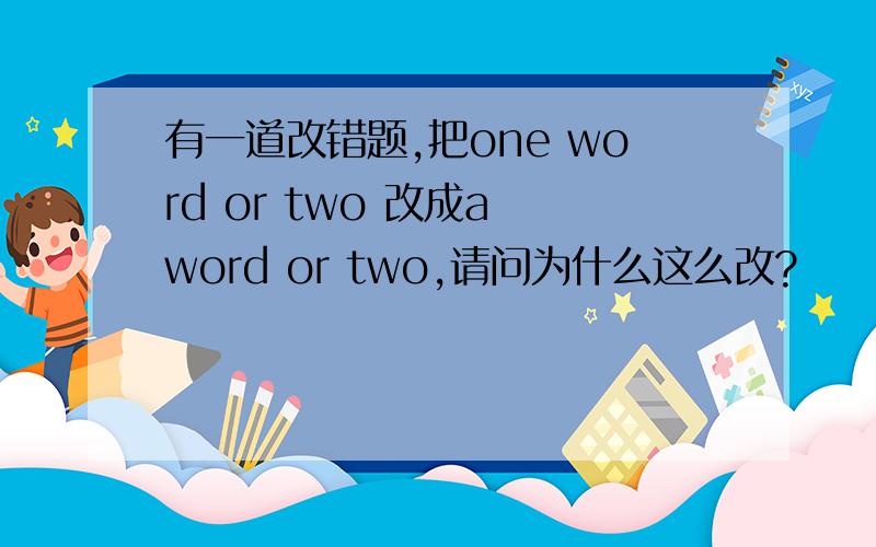 有一道改错题,把one word or two 改成a word or two,请问为什么这么改?