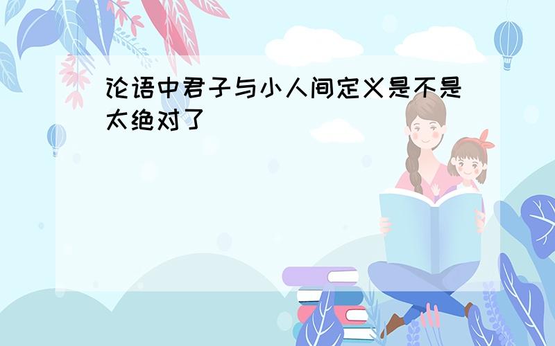 论语中君子与小人间定义是不是太绝对了