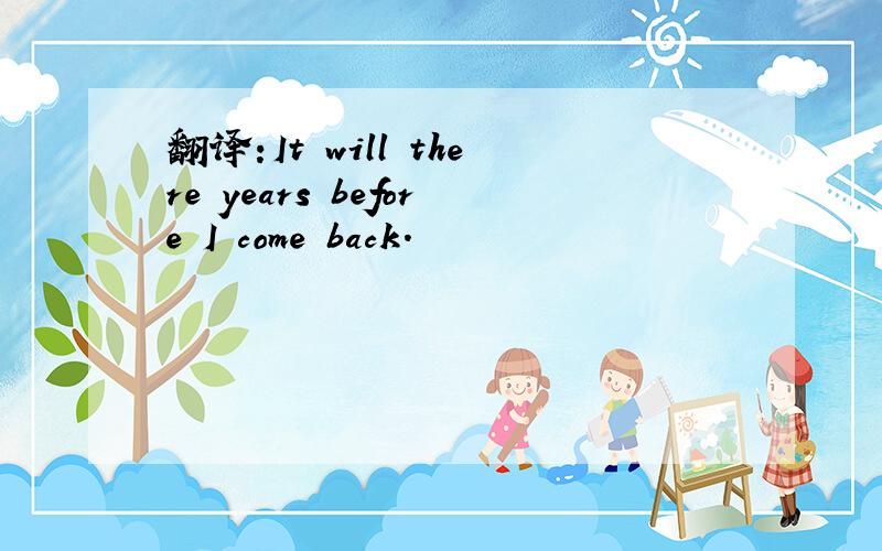 翻译:It will there years before I come back.