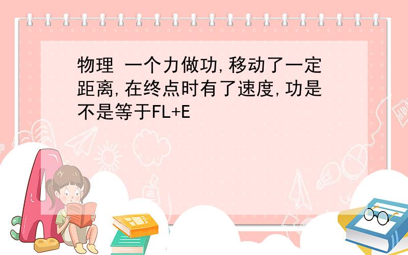 物理 一个力做功,移动了一定距离,在终点时有了速度,功是不是等于FL+E