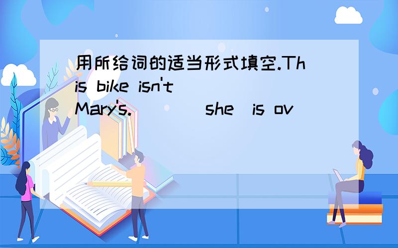 用所给词的适当形式填空.This bike isn't Mary's.___（she）is ov