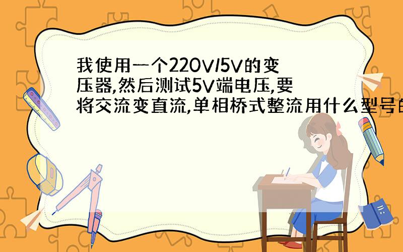 我使用一个220V/5V的变压器,然后测试5V端电压,要将交流变直流,单相桥式整流用什么型号的二极管?