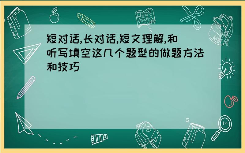 短对话,长对话,短文理解,和听写填空这几个题型的做题方法和技巧