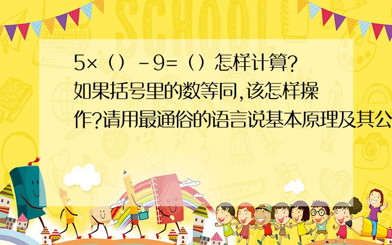 5×（）-9=（）怎样计算?如果括号里的数等同,该怎样操作?请用最通俗的语言说基本原理及其公式好吗?