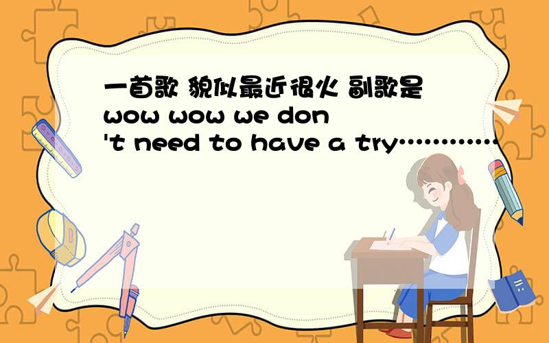 一首歌 貌似最近很火 副歌是wow wow we don't need to have a try…………