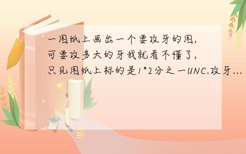 一图纸上画出一个要攻牙的图,可要攻多大的牙我就看不懂了,只见图纸上标的是1*2分之一UNC.攻牙...