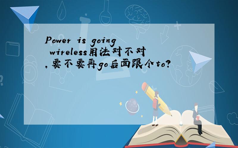 Power is going wireless用法对不对,要不要再go后面跟个to?