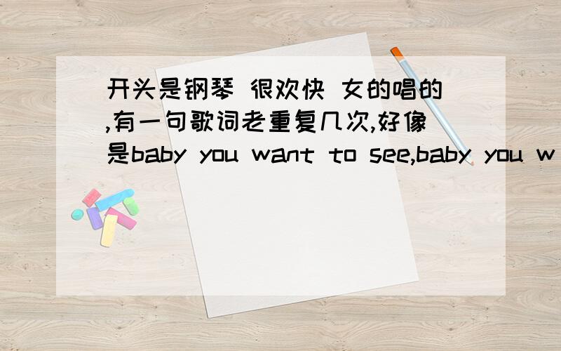 开头是钢琴 很欢快 女的唱的,有一句歌词老重复几次,好像是baby you want to see,baby you w