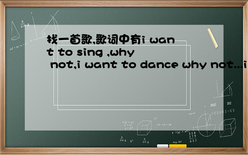 找一首歌,歌词中有i want to sing ,why not,i want to dance why not...i