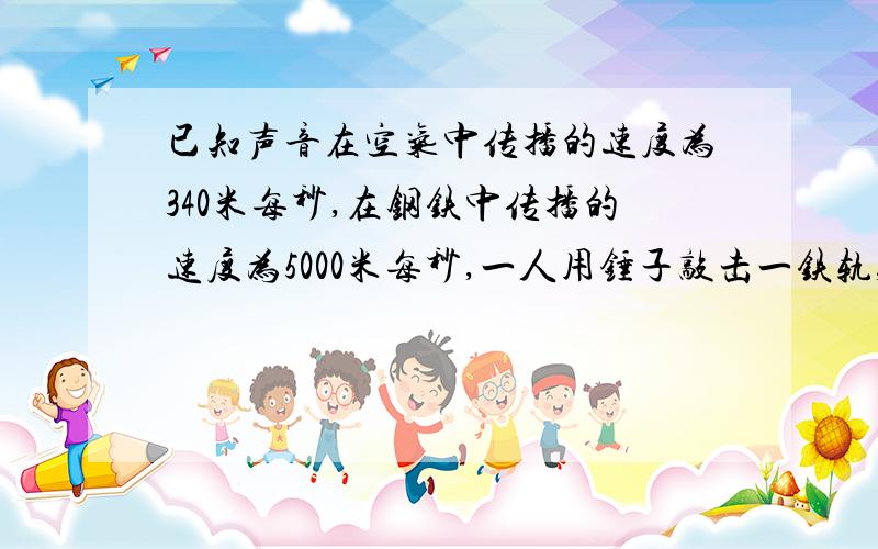 已知声音在空气中传播的速度为340米每秒,在钢铁中传播的速度为5000米每秒,一人用锤子敲击一铁轨,