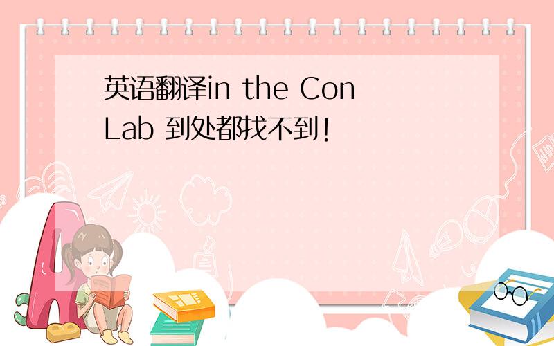 英语翻译in the ConLab 到处都找不到!