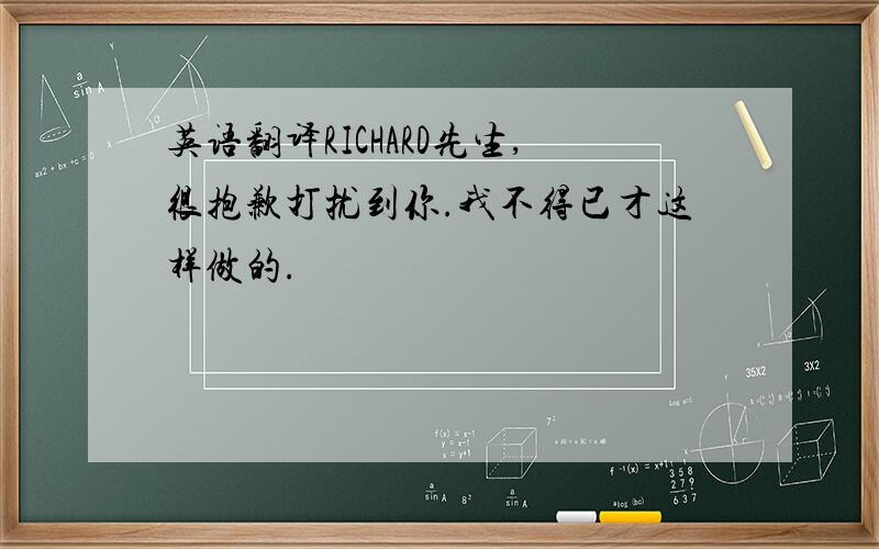 英语翻译RICHARD先生,很抱歉打扰到你.我不得已才这样做的.