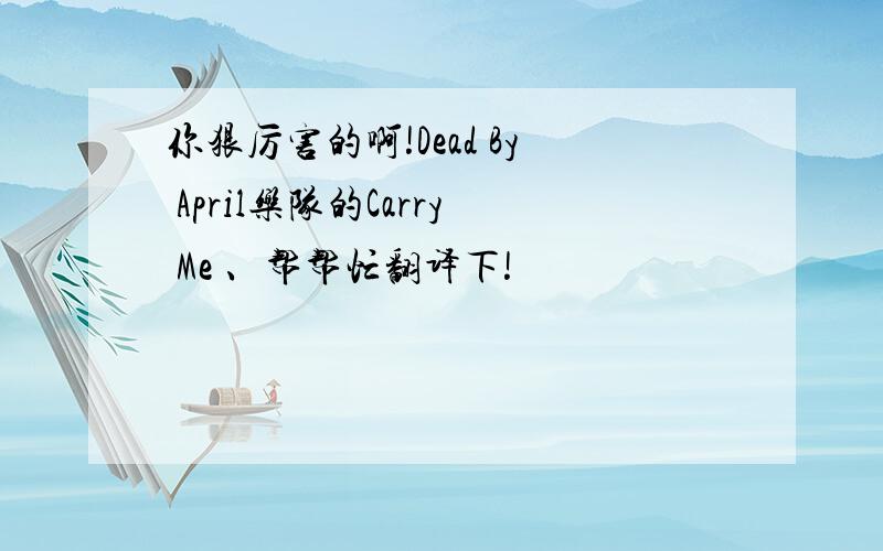 你狠厉害的啊!Dead By April乐队的Carry Me 、帮帮忙翻译下!