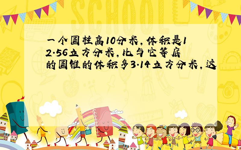 一个圆柱高10分米,体积是12.56立方分米,比与它等底的圆锥的体积多3.14立方分米,这