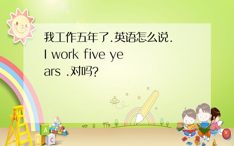 我工作五年了.英语怎么说. I work five years .对吗?