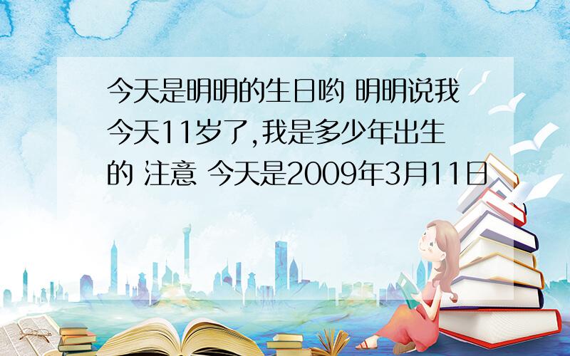 今天是明明的生日哟 明明说我今天11岁了,我是多少年出生的 注意 今天是2009年3月11日