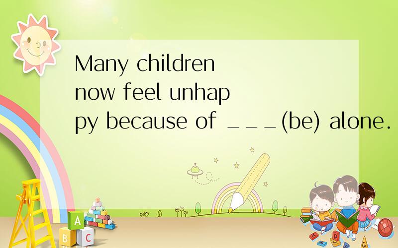 Many children now feel unhappy because of ___(be) alone.