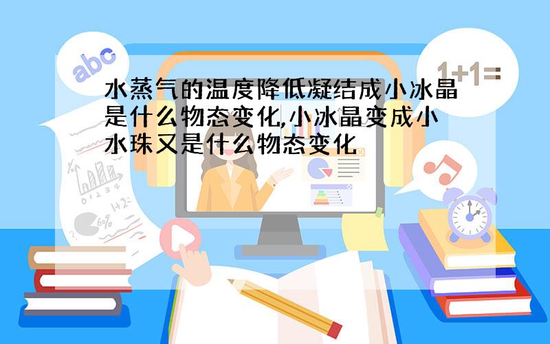 水蒸气的温度降低凝结成小冰晶是什么物态变化,小冰晶变成小水珠又是什么物态变化