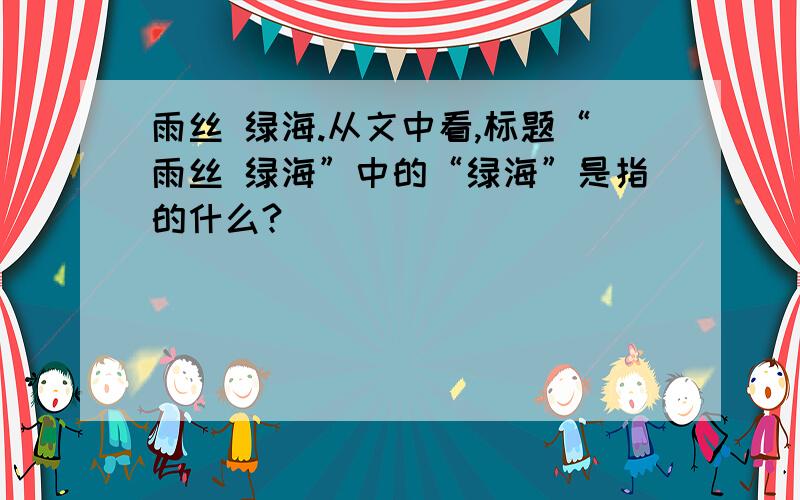 雨丝 绿海.从文中看,标题“雨丝 绿海”中的“绿海”是指的什么?