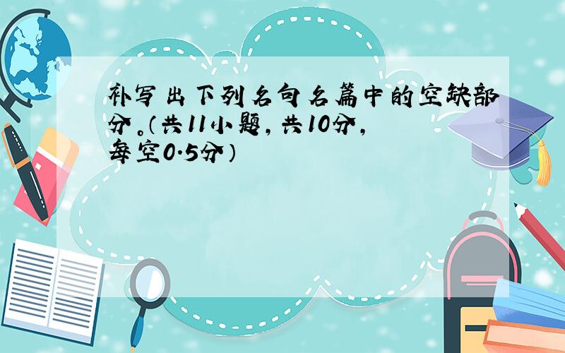 补写出下列名句名篇中的空缺部分。（共11小题，共10分，每空0．5分）