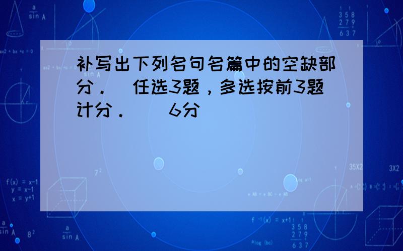 补写出下列名句名篇中的空缺部分。（任选3题，多选按前3题计分。）（6分）