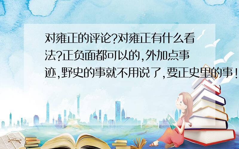 对雍正的评论?对雍正有什么看法?正负面都可以的,外加点事迹,野史的事就不用说了,要正史里的事!