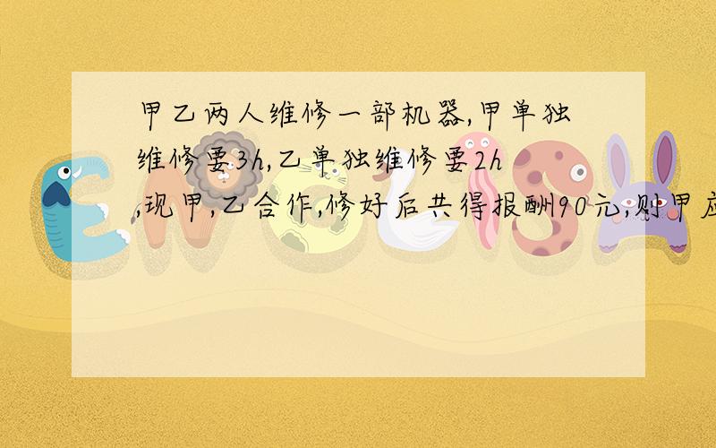 甲乙两人维修一部机器,甲单独维修要3h,乙单独维修要2h,现甲,乙合作,修好后共得报酬90元,则甲应得到几元