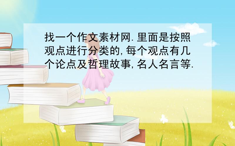 找一个作文素材网.里面是按照观点进行分类的,每个观点有几个论点及哲理故事,名人名言等.