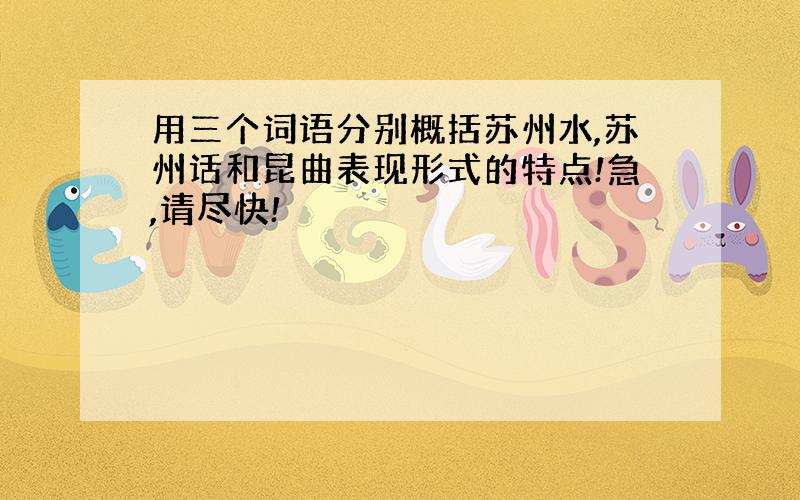 用三个词语分别概括苏州水,苏州话和昆曲表现形式的特点!急,请尽快!