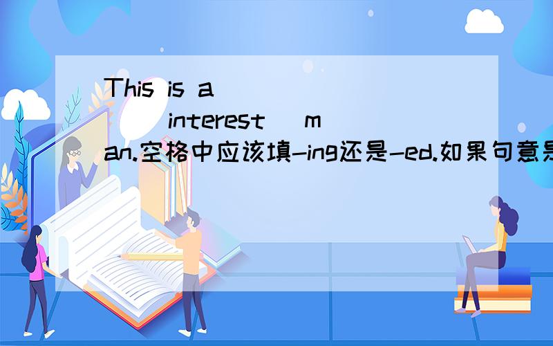 This is a _____ (interest) man.空格中应该填-ing还是-ed.如果句意是这是个让人感兴趣