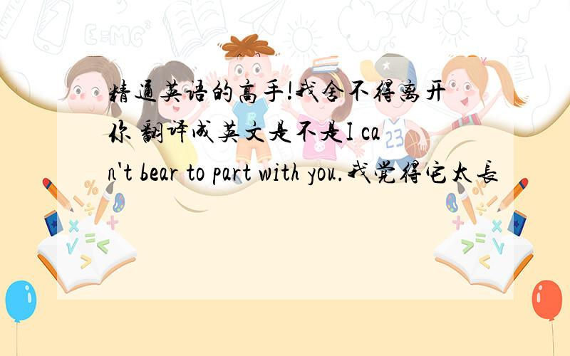 精通英语的高手!我舍不得离开你 翻译成英文是不是I can't bear to part with you.我觉得它太长