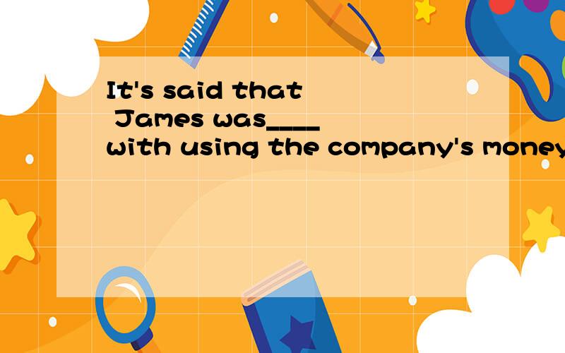 It's said that James was____with using the company's money f