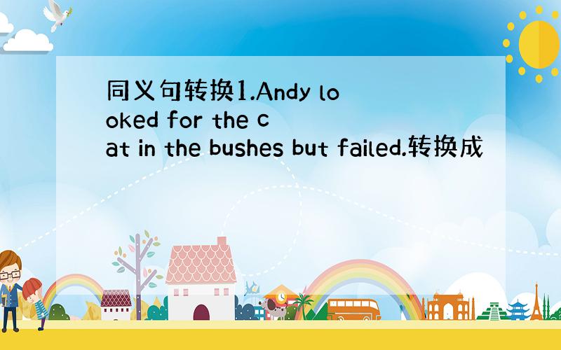 同义句转换1.Andy looked for the cat in the bushes but failed.转换成