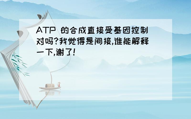 ATP 的合成直接受基因控制对吗?我觉得是间接,谁能解释一下,谢了!