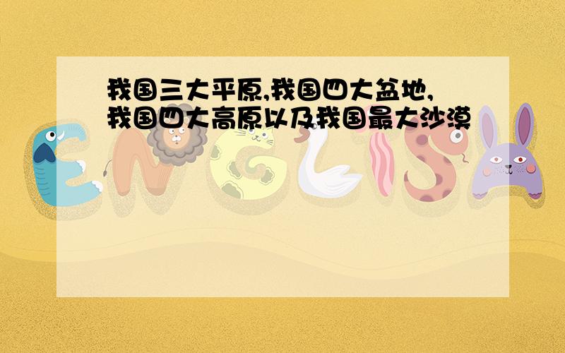 我国三大平原,我国四大盆地,我国四大高原以及我国最大沙漠