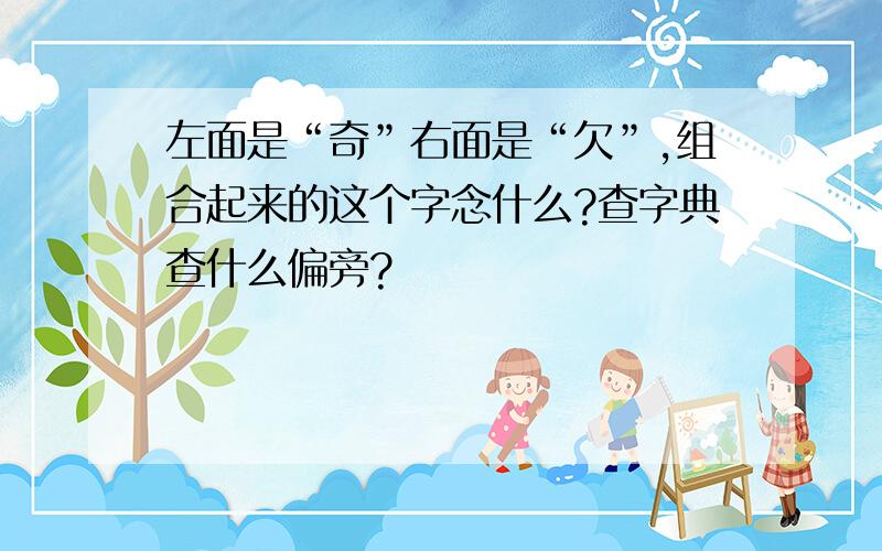 左面是“奇”右面是“欠”,组合起来的这个字念什么?查字典查什么偏旁?