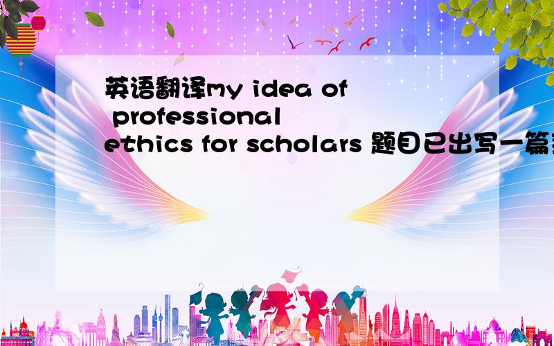 英语翻译my idea of professional ethics for scholars 题目已出写一篇范文 先行