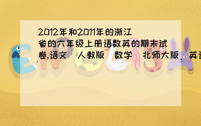 2012年和2011年的浙江省的六年级上册语数英的期末试卷,语文（人教版）数学（北师大版）英语（PEP版）